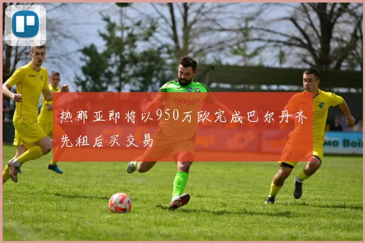 热那亚即将以950万欧完成巴尔丹齐先租后买交易