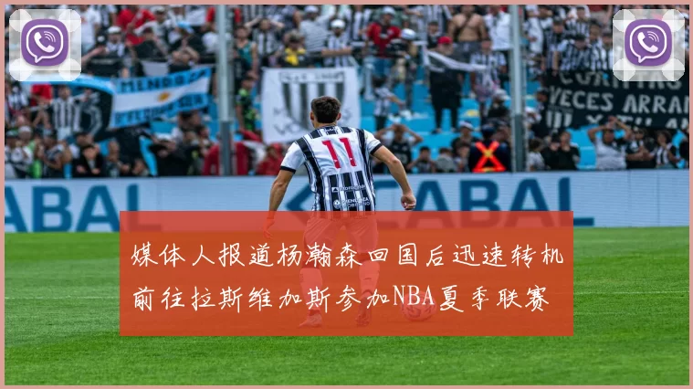 媒体人报道杨瀚森回国后迅速转机前往拉斯维加斯参加NBA夏季联赛