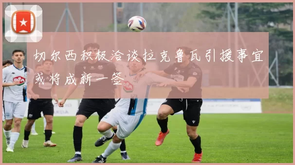 切尔西积极洽谈拉克鲁瓦引援事宜或将成新一签