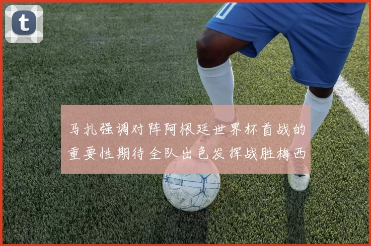马扎强调对阵阿根廷世界杯首战的重要性期待全队出色发挥战胜梅西