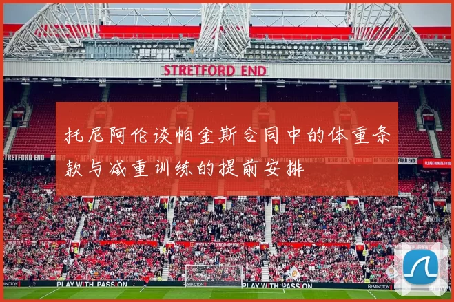 托尼阿伦谈帕金斯合同中的体重条款与减重训练的提前安排