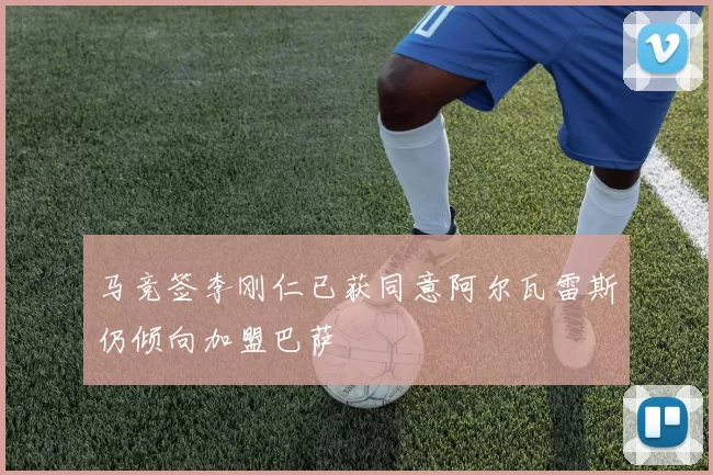 马竞签李刚仁已获同意阿尔瓦雷斯仍倾向加盟巴萨
